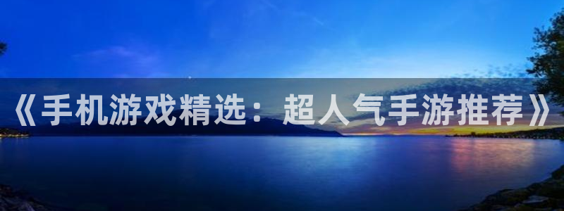 多彩娱乐娱乐：《手机游戏精选：超人气手游推荐》
