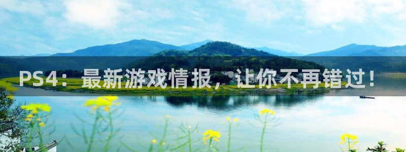 多彩娱乐平台官网注册：PS4：最新游戏情报，让你不再错过！