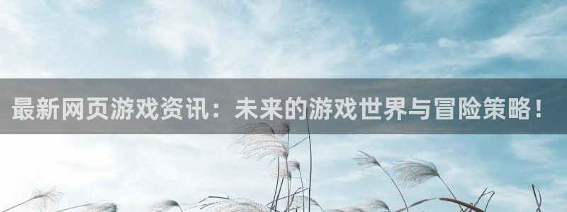 多彩娱乐4主管：最新网页游戏资讯：未来的游戏世界与冒险策略！