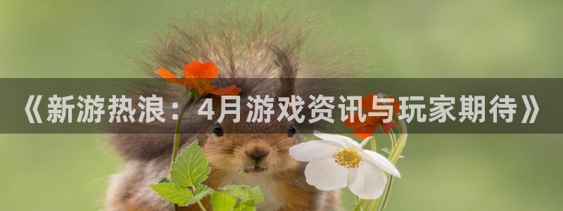 手机版多彩娱乐客户端下载：《新游热浪：4月游戏资讯与玩家期待
