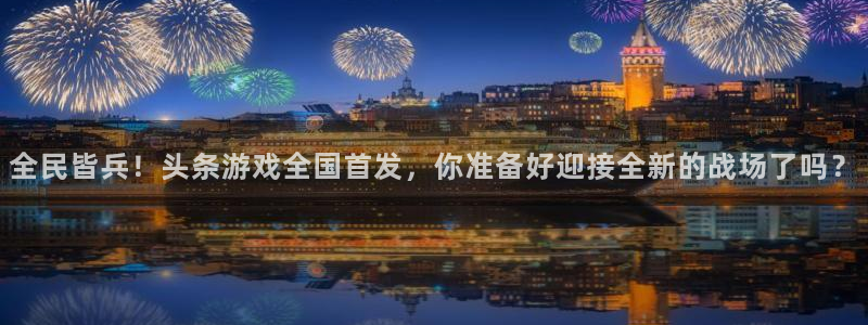 多彩娱乐登陆地址：全民皆兵！头条游戏全国首发，你准备好迎接全