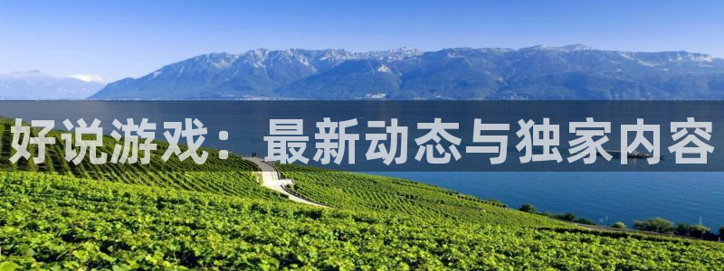 多彩娱乐平台官网客服电话：好说游戏：最新动态与独家内容